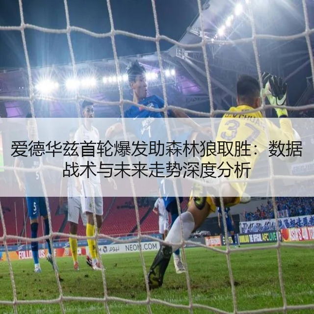 爱德华兹首轮爆发助森林狼取胜：数据战术与未来走势深度分析